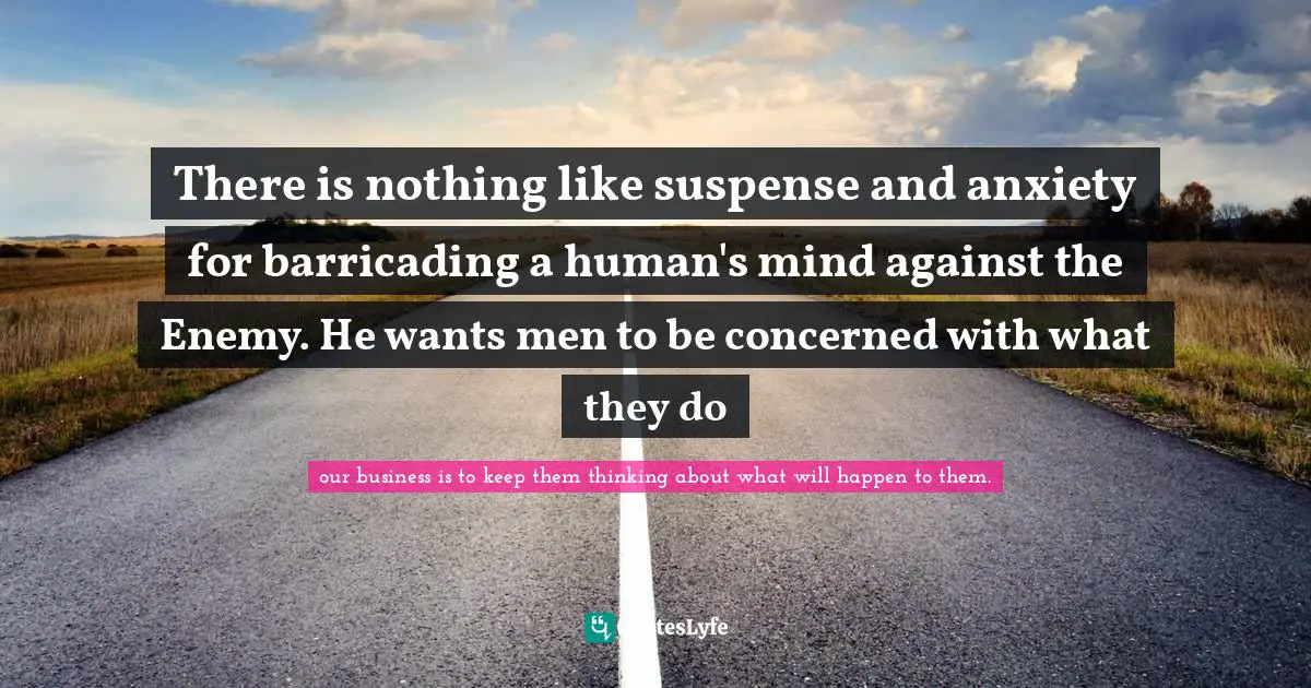There is nothing like suspense and anxiety for barricading a human's mind against the Enemy. He wants men to be concerned with what they do