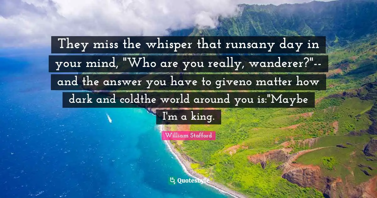 They miss the whisper that runsany day in your mind, "Who are you really, wanderer?"--and the answer you have to giveno matter how dark and coldthe world around you is:"Maybe I'm a king.