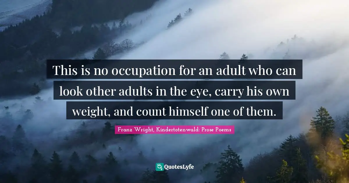 This is no occupation for an adult who can look other adults in the eye, carry his own weight, and count himself one of them.