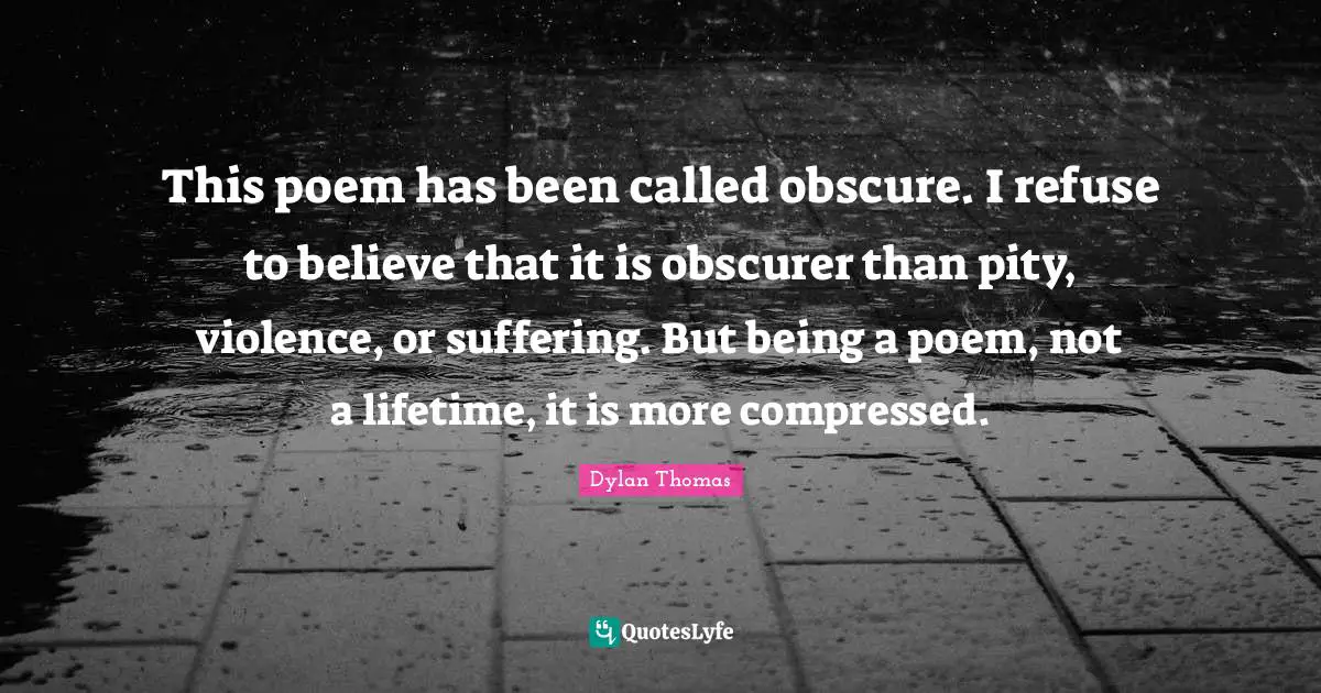 This poem has been called obscure. I refuse to believe that it is obscurer than pity, violence, or suffering. But being a poem, not a lifetime, it is more compressed.