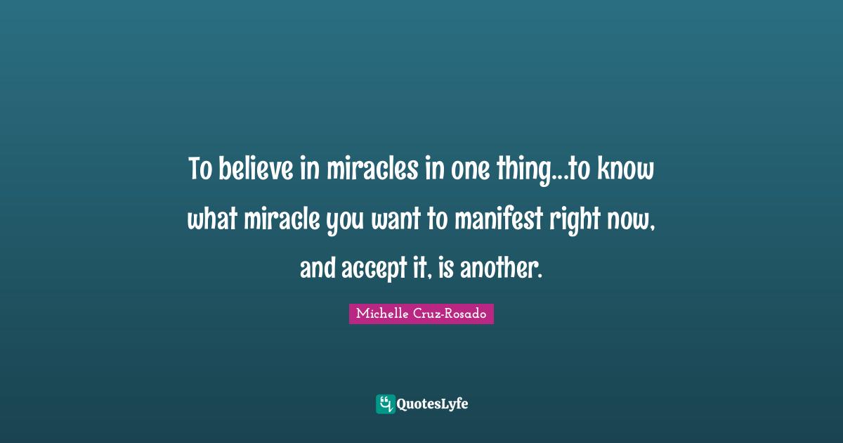 To believe in miracles in one thing...to know what miracle you want to manifest right now, and accept it, is another.