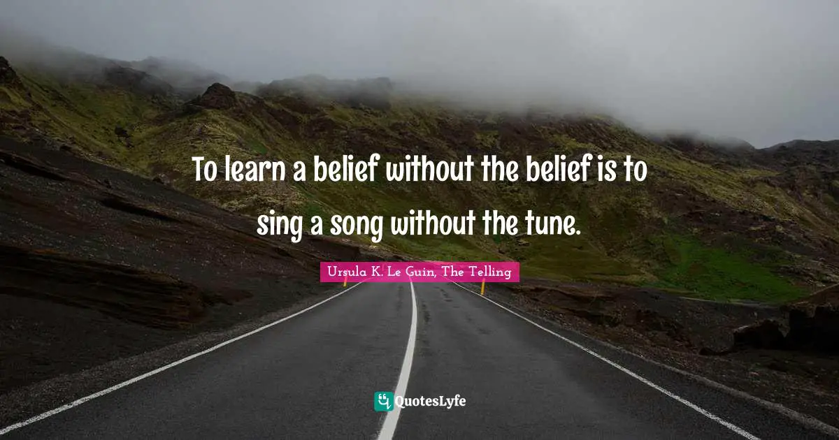 To learn a belief without the belief is to sing a song without the tune.
