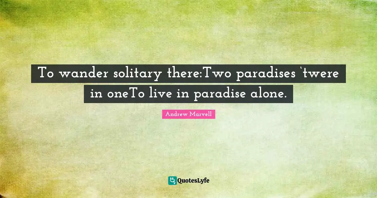 To wander solitary there:Two paradises ‘twere in oneTo live in paradise alone.