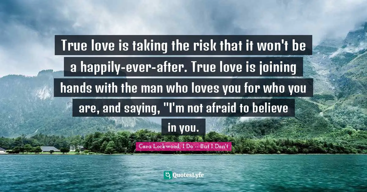 True love is taking the risk that it won't be a happily-ever-after. True love is joining hands with the man who loves you for who you are, and saying, "I'm not afraid to believe in you.