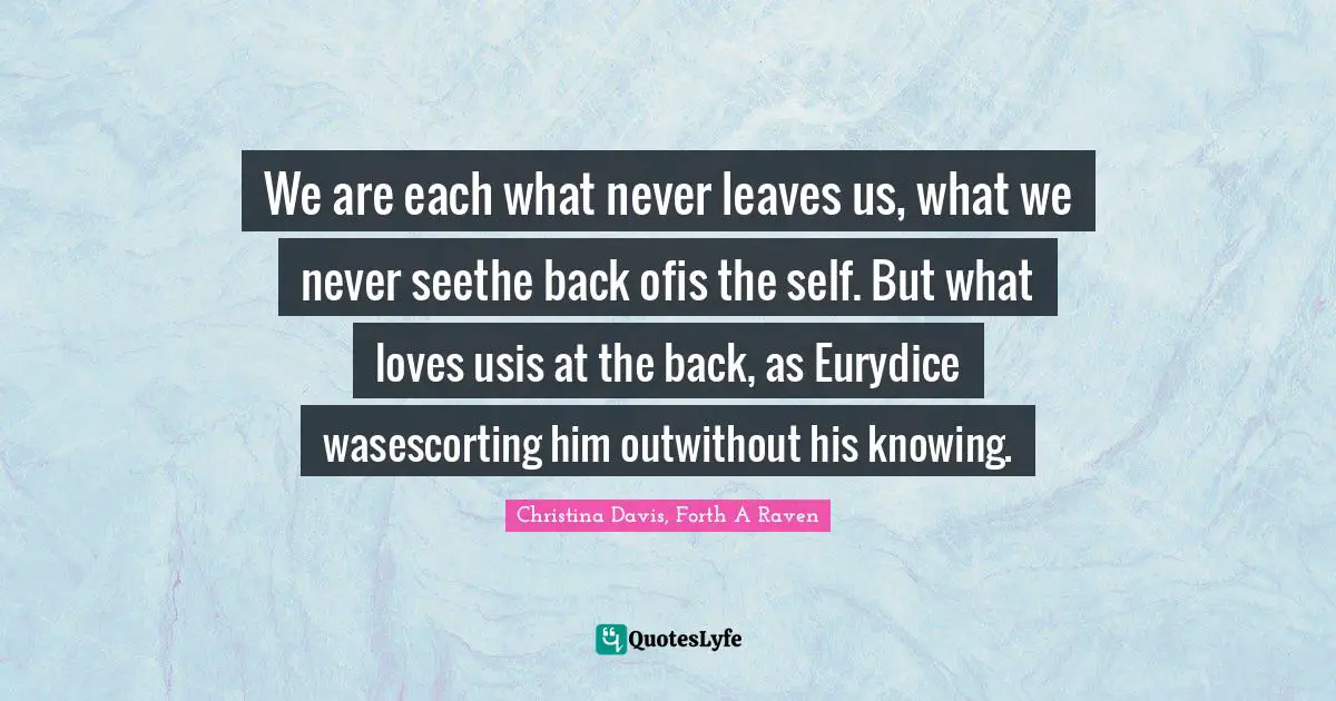 We are each what never leaves us, what we never seethe back ofis the self. But what loves usis at the back, as Eurydice wasescorting him outwithout his knowing.