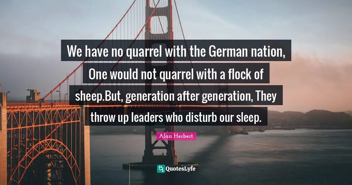 We have no quarrel with the German nation, One would not quarrel with a flock of sheep.But, generation after generation, They throw up leaders who disturb our sleep.