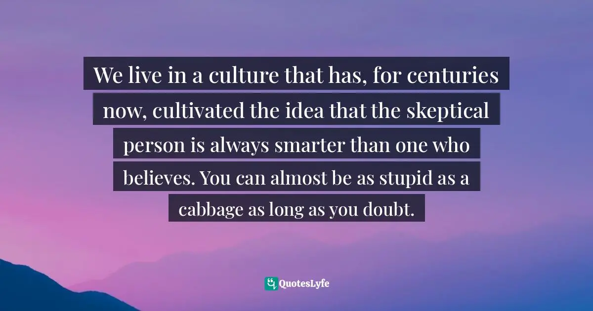 Dallas Willard Quotes: "We live in a culture that has, for centuries now, cultivated the idea that the skeptical person is always smarter than one who believes. You can almost be as stupid as a cabbage as long as you doubt."