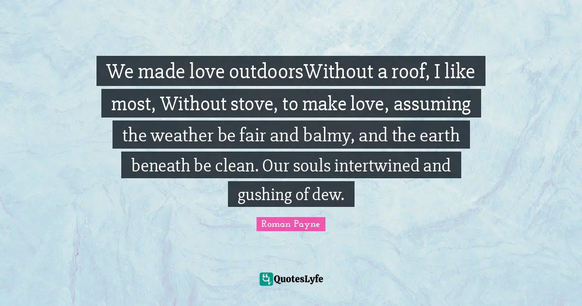 We made love outdoorsWithout a roof, I like most, Without stove, to make love, assuming the weather be fair and balmy, and the earth beneath be clean. Our souls intertwined and gushing of dew.