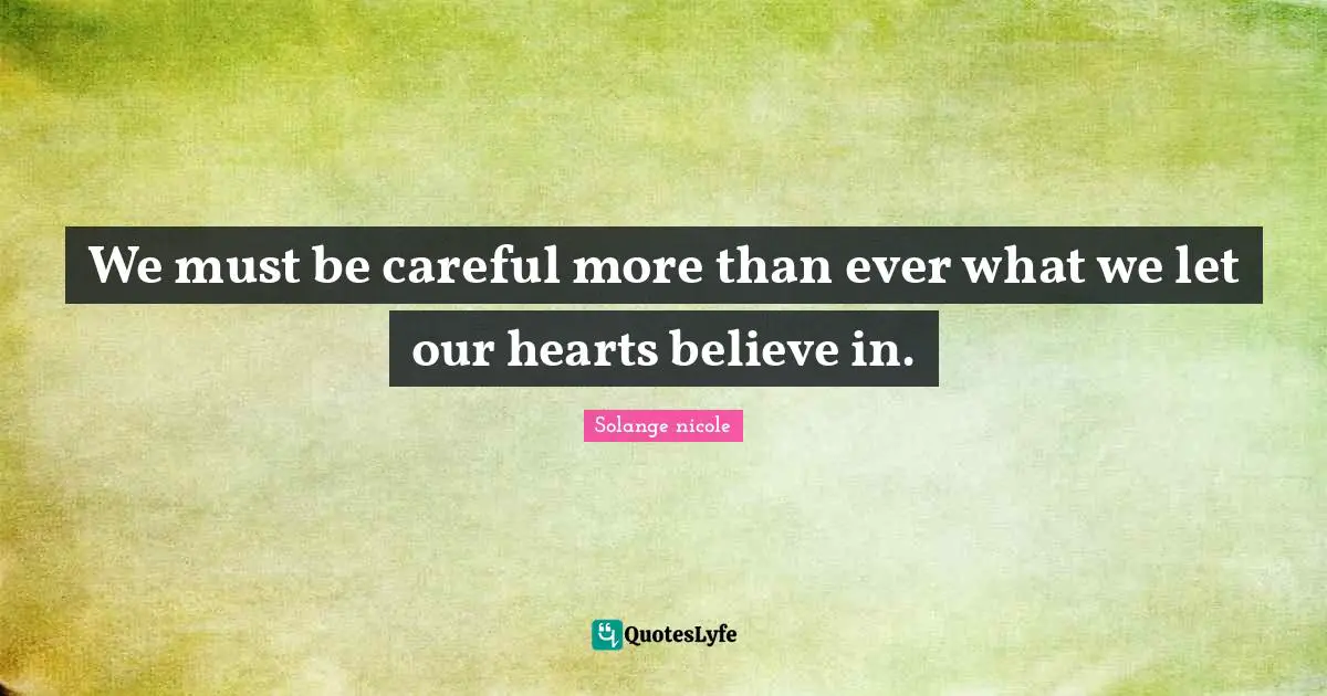 Solange Nicole Quotes: "We must be careful more than ever what we let our hearts believe in."