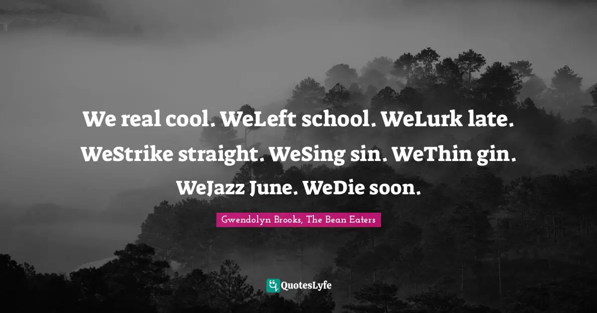 We real cool. WeLeft school. WeLurk late. WeStrike straight. WeSing sin. WeThin gin. WeJazz June. WeDie soon.