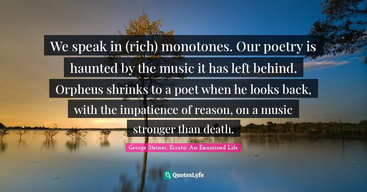 We speak in (rich) monotones. Our poetry is haunted by the music it has left behind. Orpheus shrinks to a poet when he looks back, with the impatience of reason, on a music stronger than death.