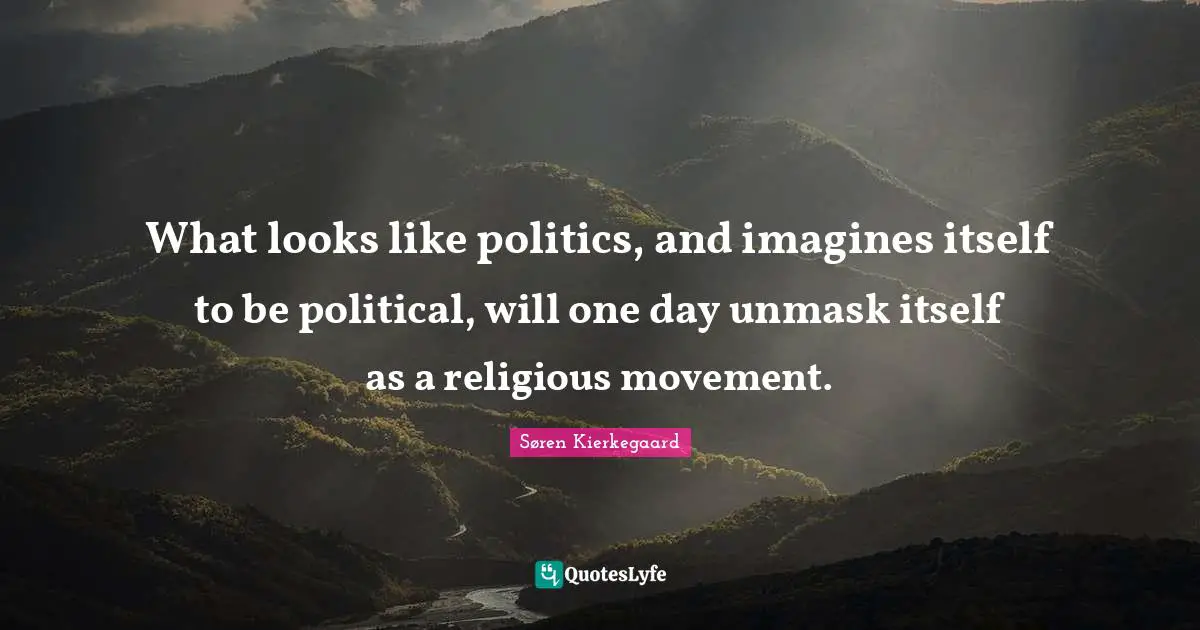 What looks like politics, and imagines itself to be political, will one day unmask itself as a religious movement.