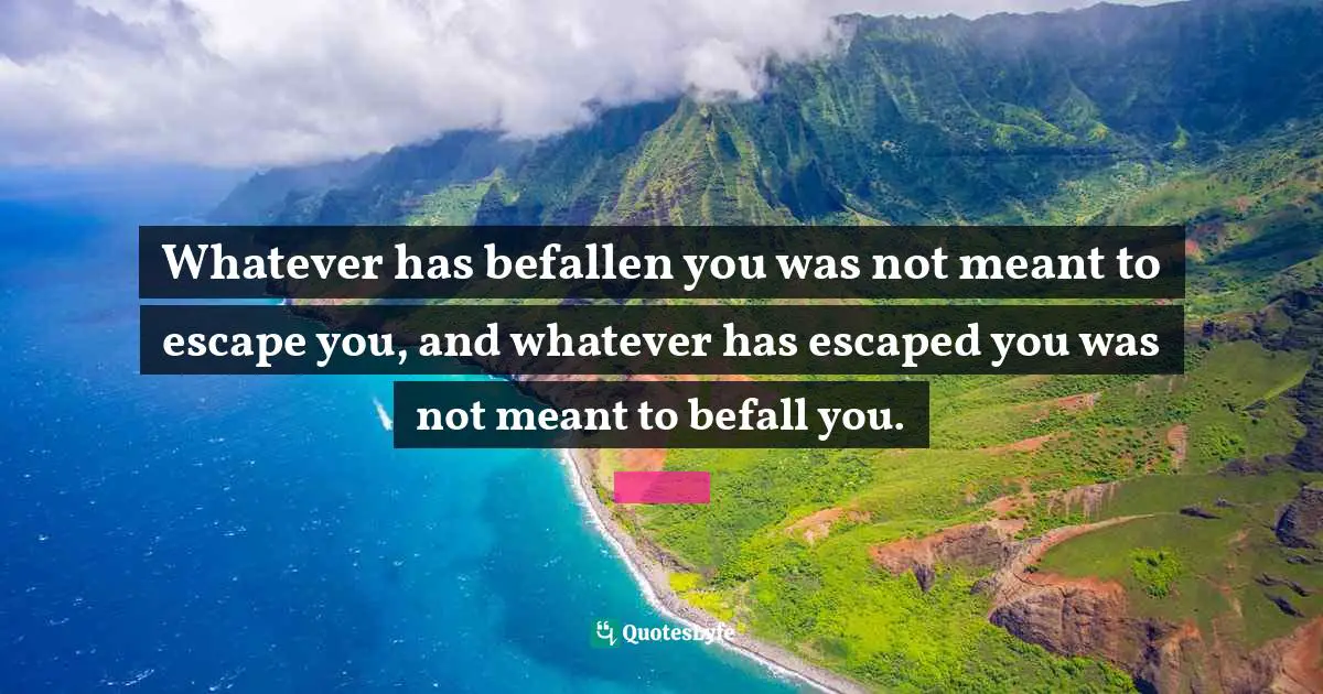 Whatever has befallen you was not meant to escape you, and whatever has escaped you was not meant to befall you.