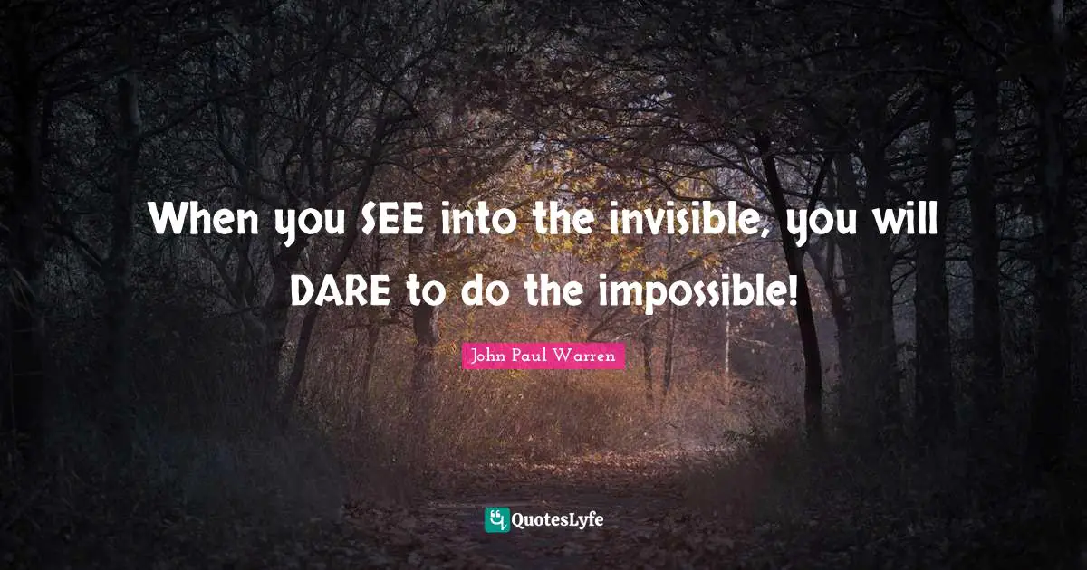 When you SEE into the invisible, you will DARE to do the impossible!