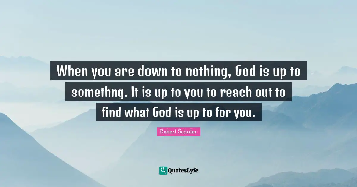 When you are down to nothing, God is up to somethng. It is up to you to reach out to find what God is up to for you.