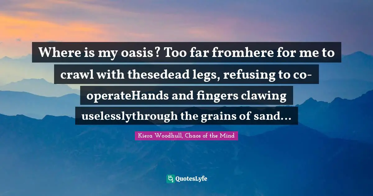 Where is my oasis? Too far fromhere for me to crawl with thesedead legs, refusing to co-operateHands and fingers clawing uselesslythrough the grains of sand...