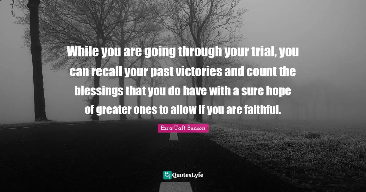 While you are going through your trial, you can recall your past victories and count the blessings that you do have with a sure hope of greater ones to allow if you are faithful.