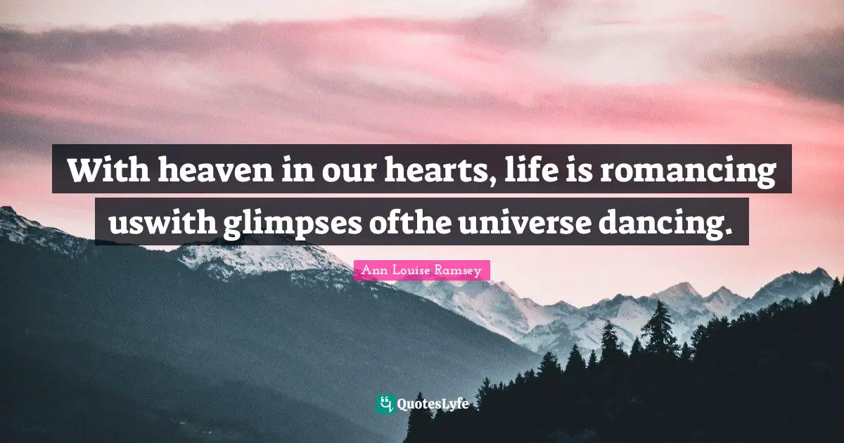 With heaven in our hearts, life is romancing uswith glimpses ofthe universe dancing.