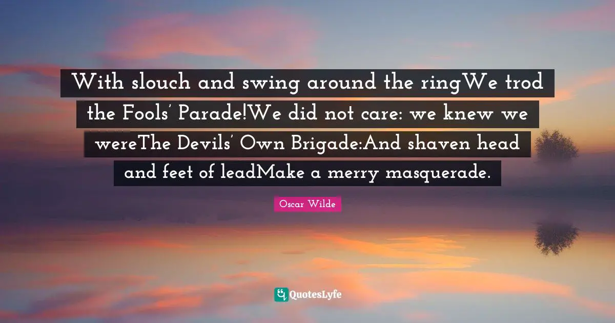 With slouch and swing around the ringWe trod the Fools’ Parade!We did not care: we knew we wereThe Devils’ Own Brigade:And shaven head and feet of leadMake a merry masquerade.