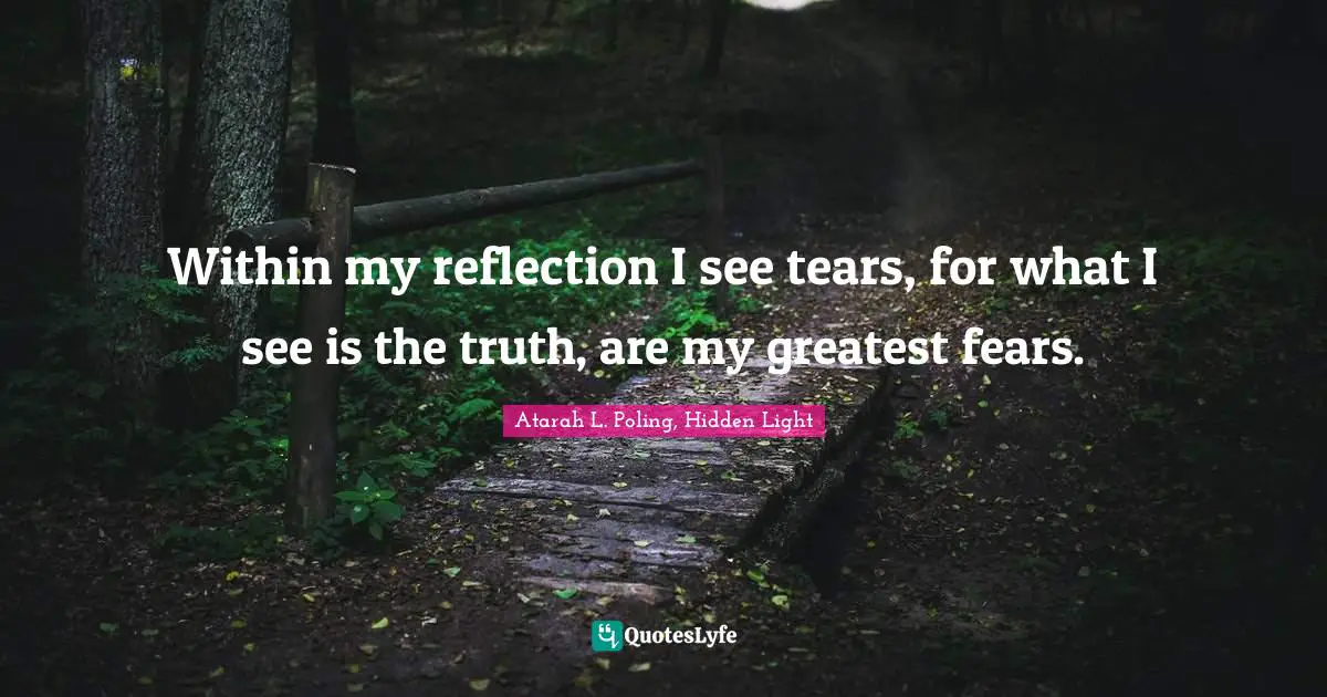 Within my reflection I see tears, for what I see is the truth, are my greatest fears.
