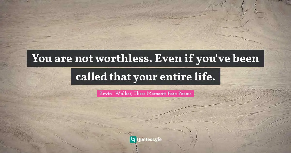 You are not worthless. Even if you've been called that your entire life.
