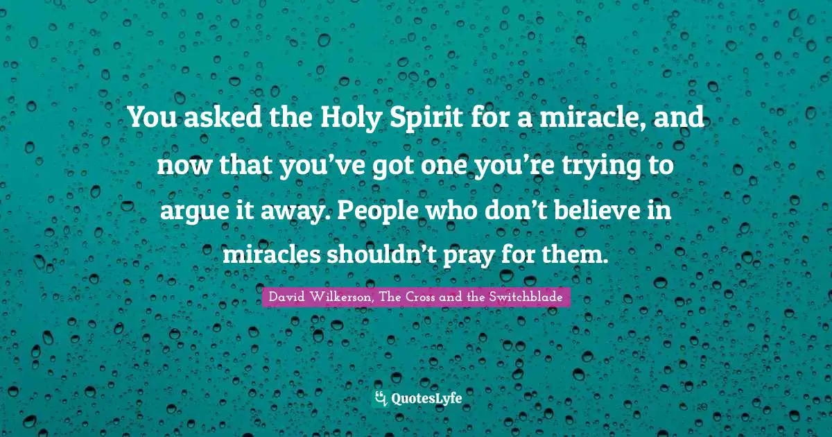 David Wilkerson Quotes: "You asked the Holy Spirit for a miracle, and now that you’ve got one you’re trying to argue it away. People who don’t believe in miracles shouldn’t pray for them."