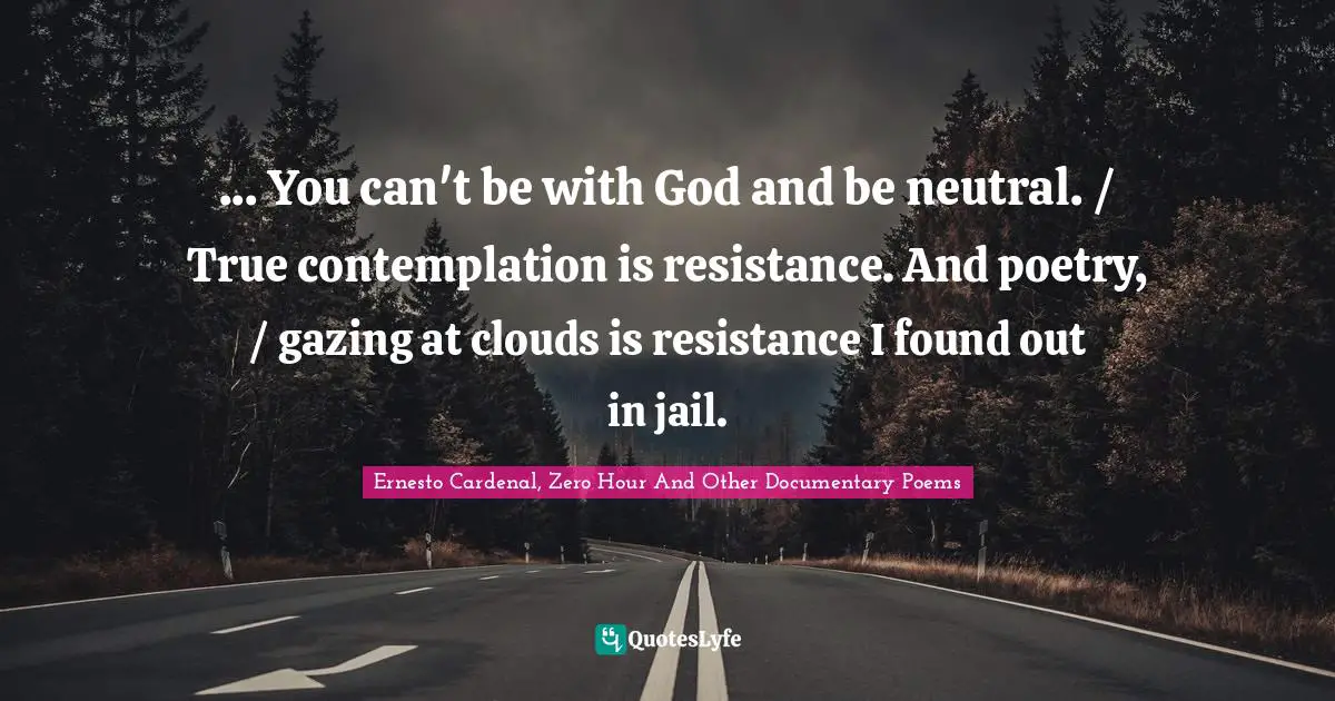 ... You can't be with God and be neutral. / True contemplation is resistance. And poetry, / gazing at clouds is resistance I found out in jail.