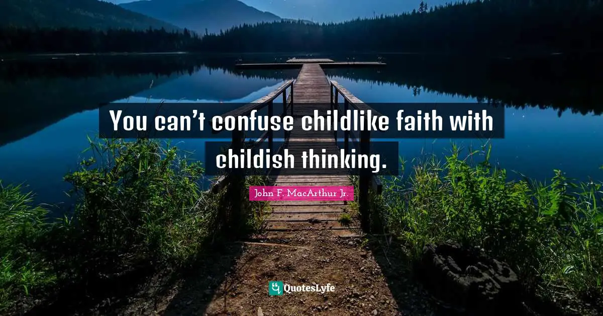 You can’t confuse childlike faith with childish thinking.
