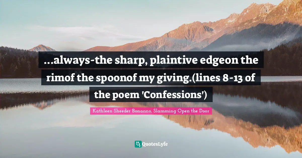...always-the sharp, plaintive edgeon the rimof the spoonof my giving.(lines 8-13 of the poem 'Confessions')