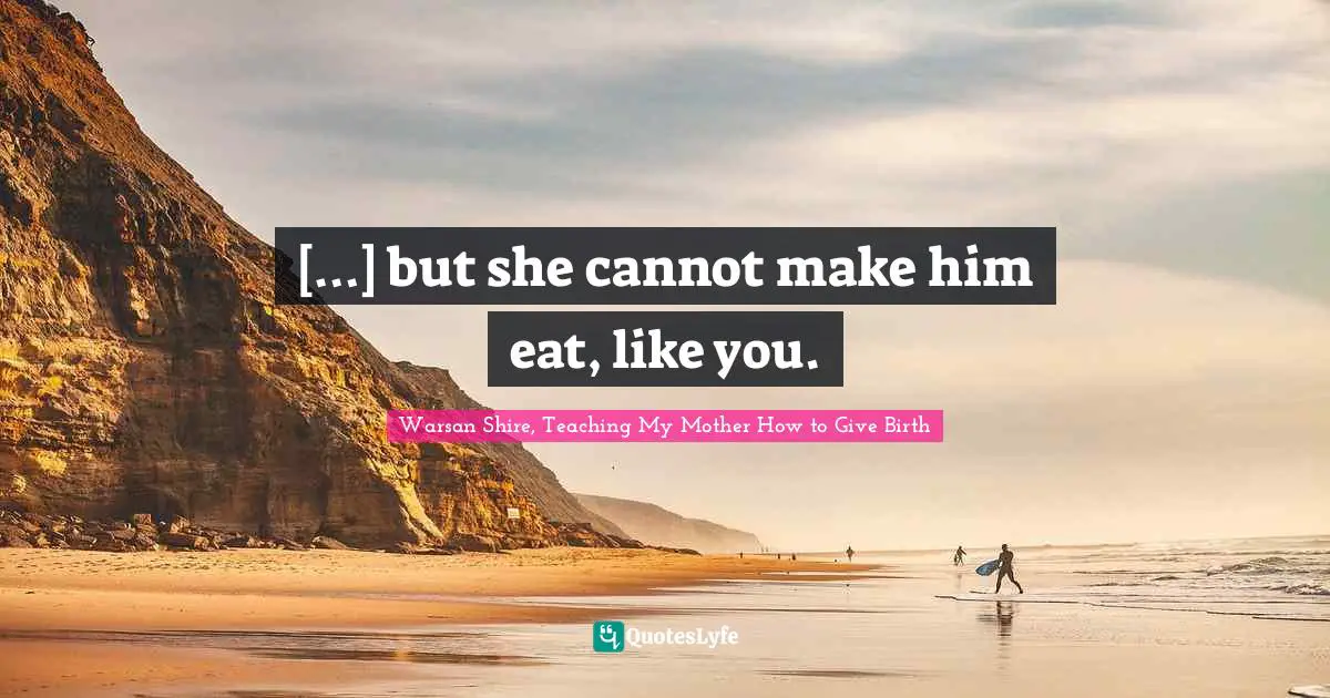Warsan Shire Quotes: "[…] but she cannot make him eat, like you."