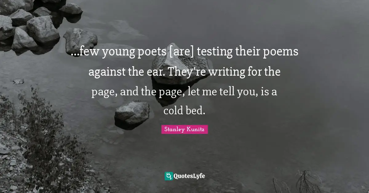 ...few young poets [are] testing their poems against the ear. They're writing for the page, and the page, let me tell you, is a cold bed.