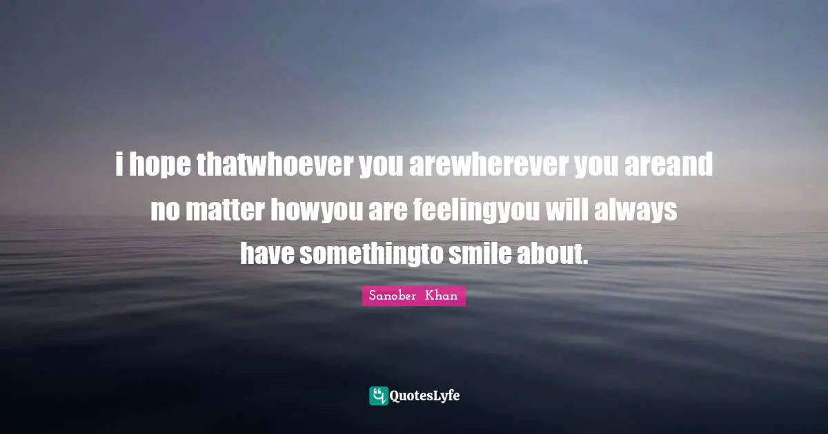 i hope thatwhoever you arewherever you areand no matter howyou are feelingyou will always have somethingto smile about.