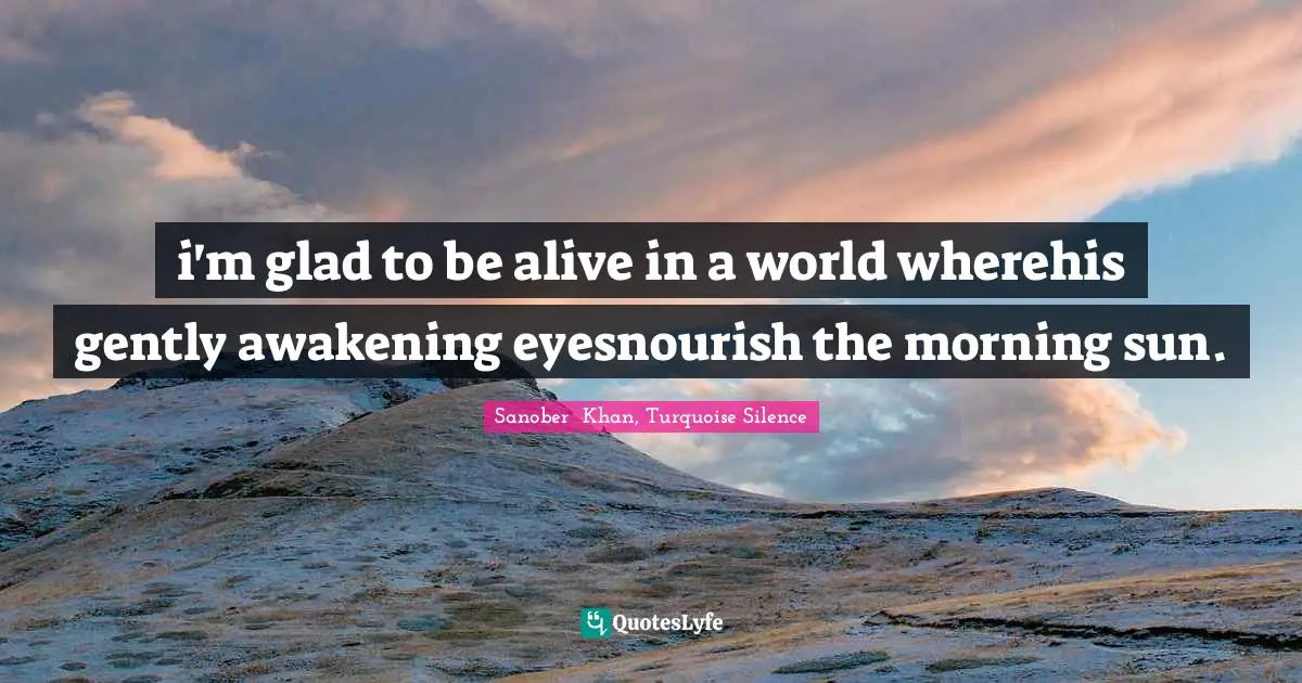 i'm glad to be alive in a world wherehis gently awakening eyesnourish the morning sun.