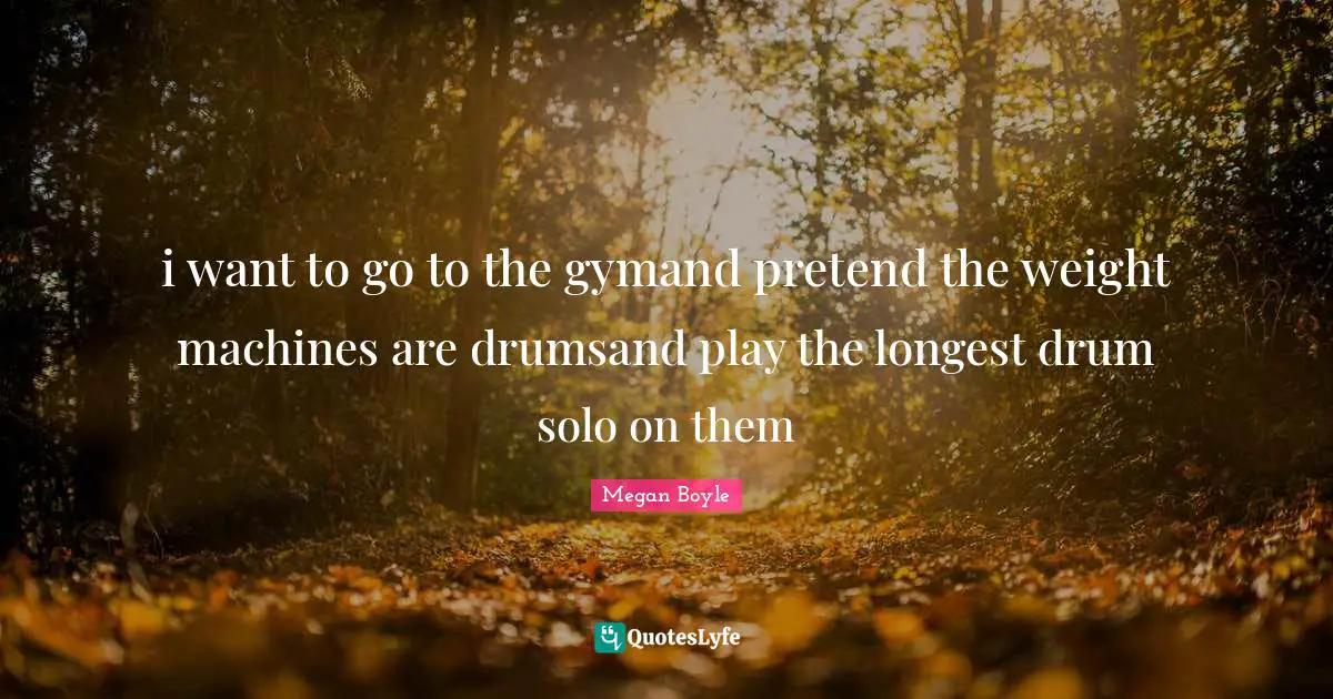 i want to go to the gymand pretend the weight machines are drumsand play the longest drum solo on them