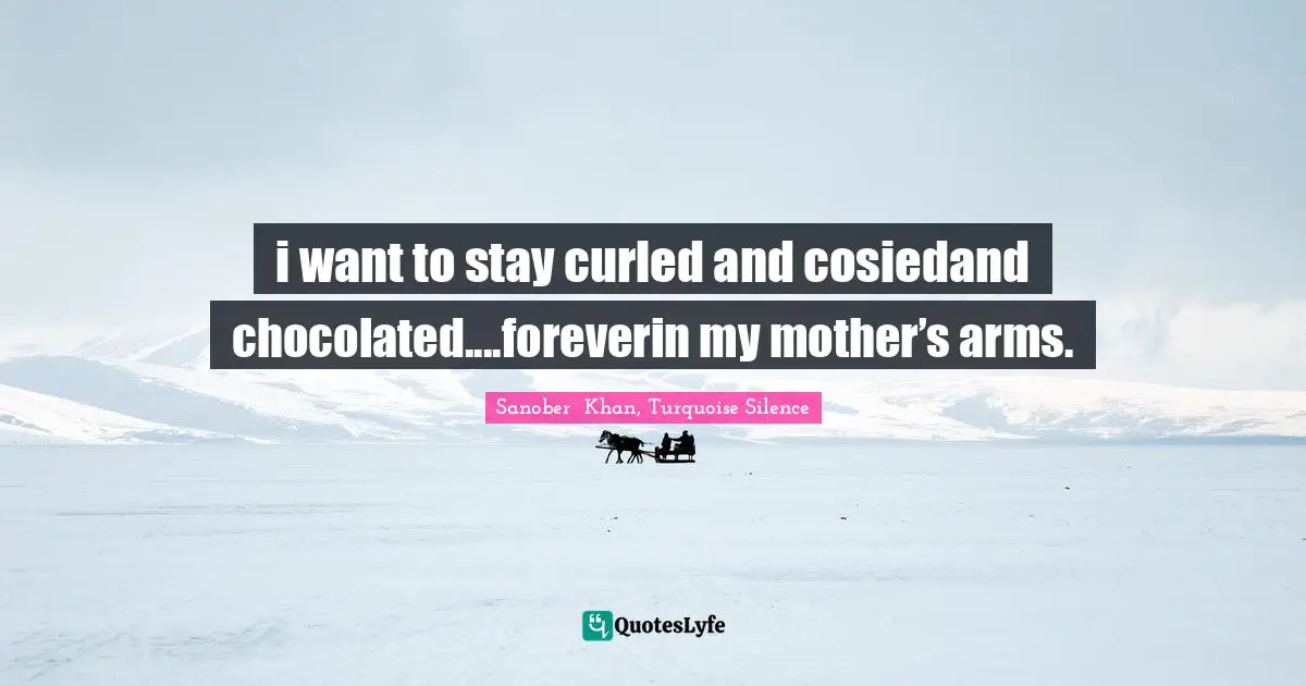 i want to stay curled and cosiedand chocolated....foreverin my mother’s arms.