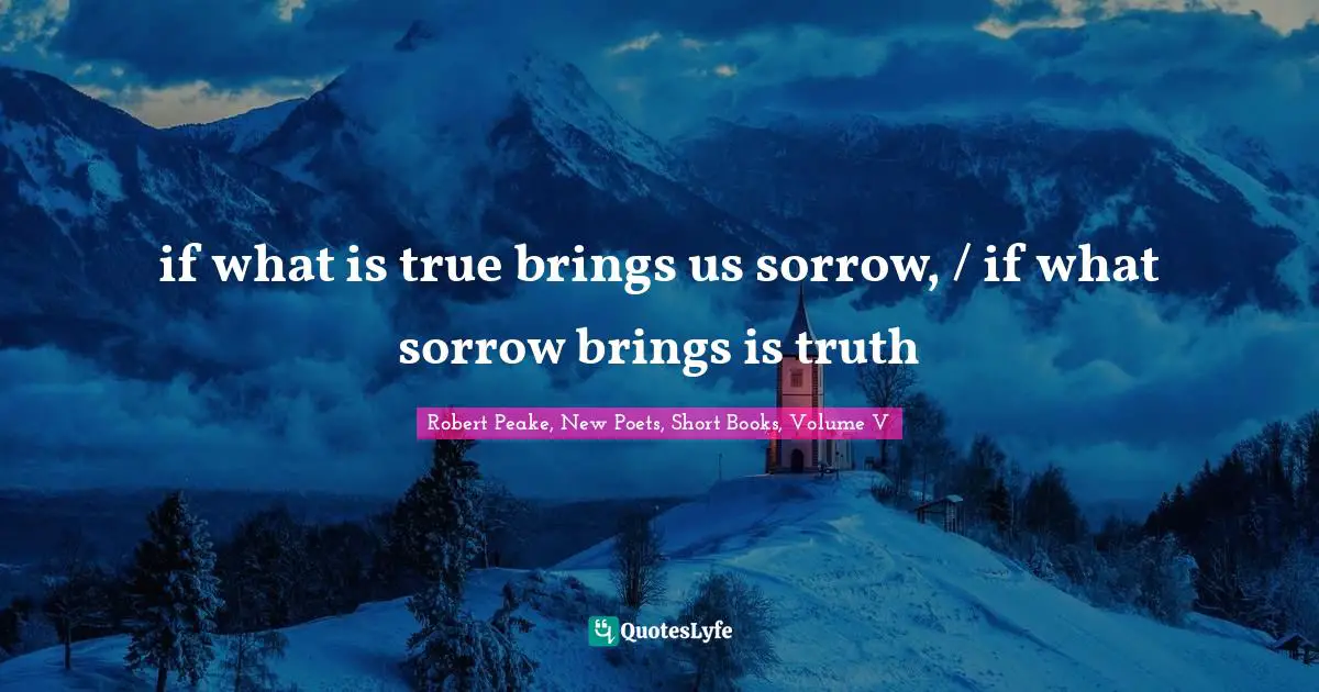 if what is true brings us sorrow, / if what sorrow brings is truth