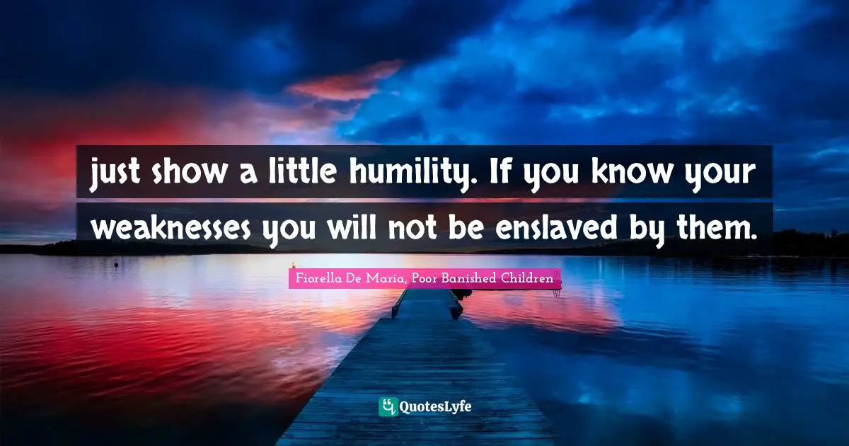 just show a little humility. If you know your weaknesses you will not be enslaved by them.
