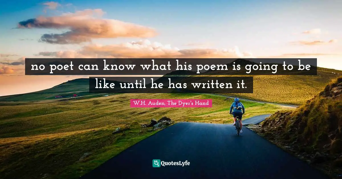 no poet can know what his poem is going to be like until he has written it.