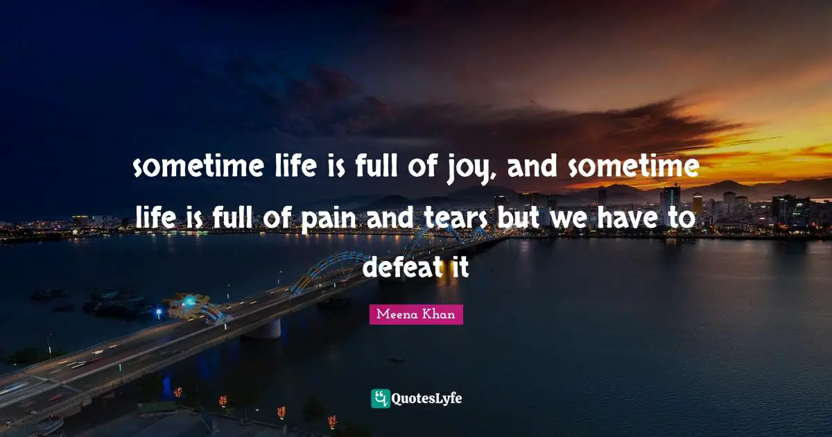 sometime life is full of joy, and sometime life is full of pain and tears but we have to defeat it