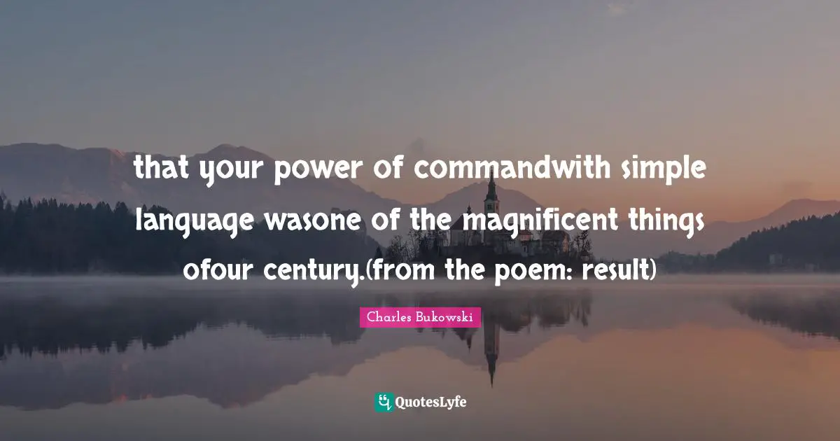 Charles Bukowski Quotes: that your power of commandwith simple language wasone of the magnificent things ofour century.(from the poem: result)