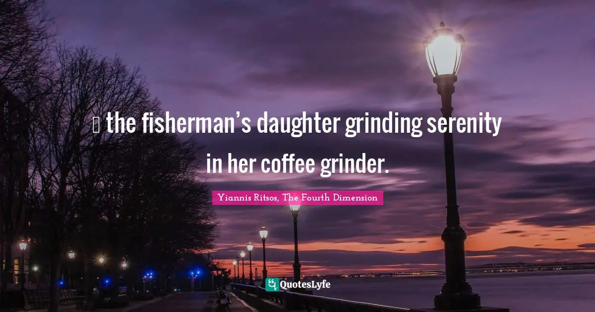 … the fisherman’s daughter grinding serenity in her coffee grinder.