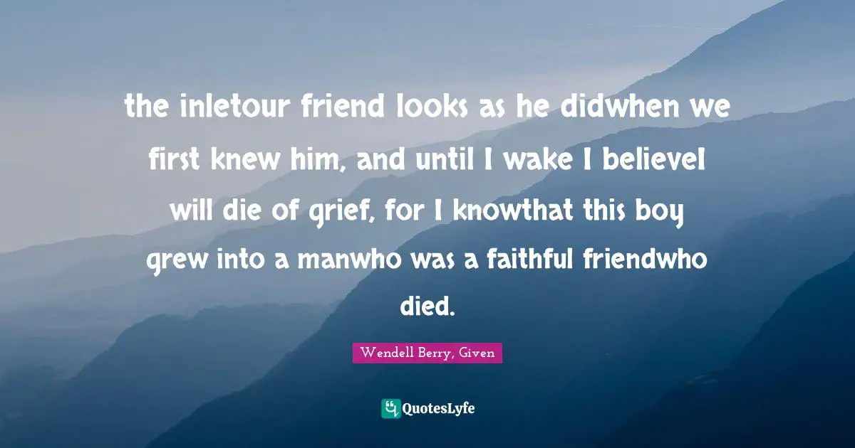 the inletour friend looks as he didwhen we first knew him, and until I wake I believeI will die of grief, for I knowthat this boy grew into a manwho was a faithful friendwho died.