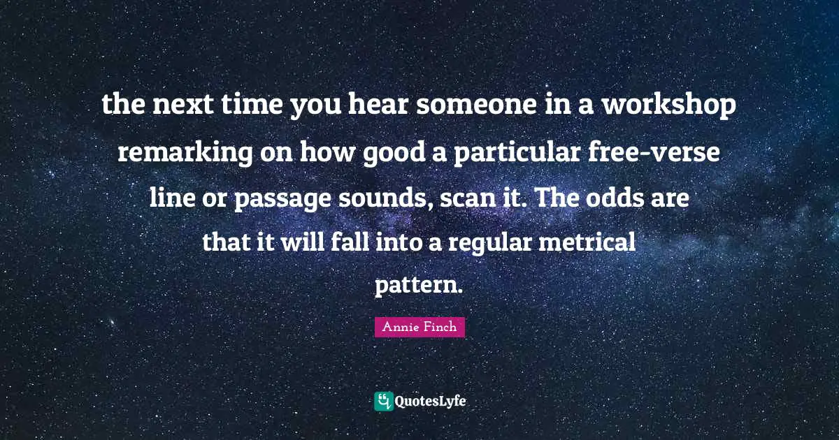 the next time you hear someone in a workshop remarking on how good a particular free-verse line or passage sounds, scan it. The odds are that it will fall into a regular metrical pattern.