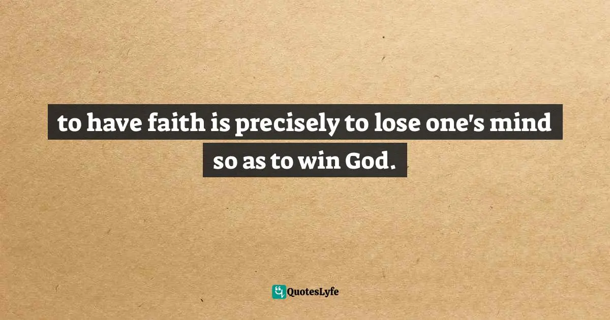 to have faith is precisely to lose one's mind so as to win God.