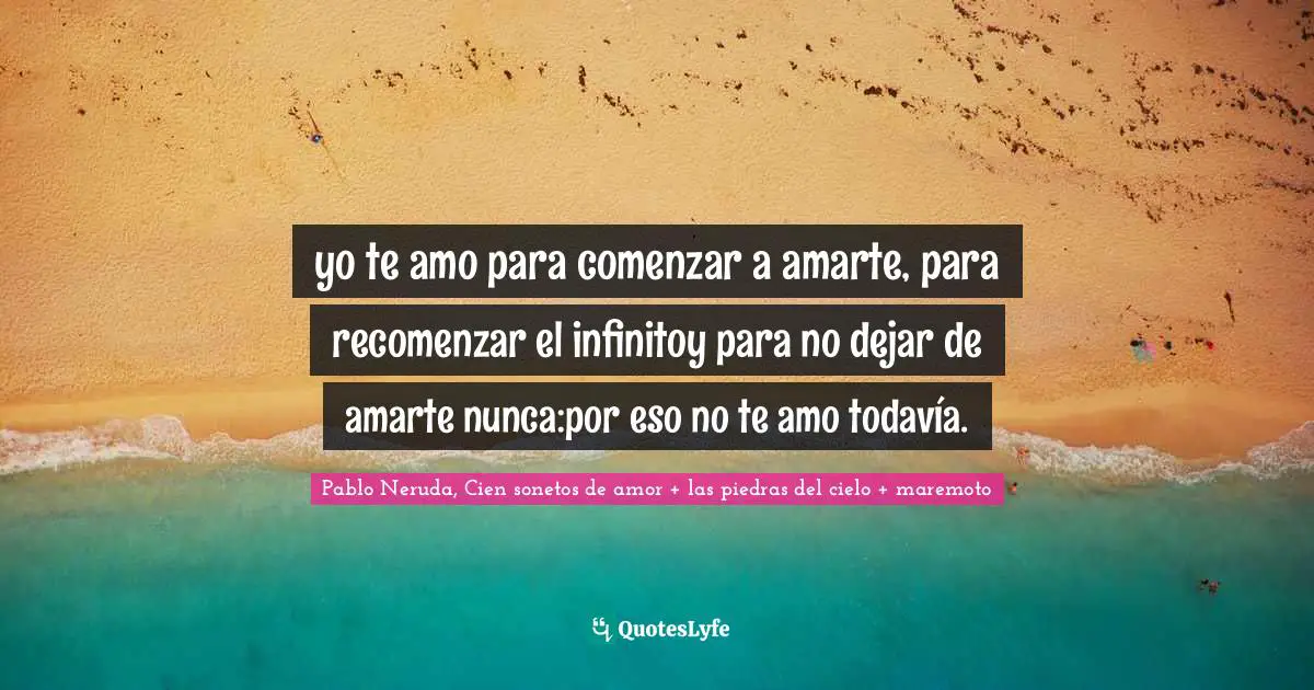 yo te amo para comenzar a amarte, para recomenzar el infinitoy para no dejar de amarte nunca:por eso no te amo todavía.