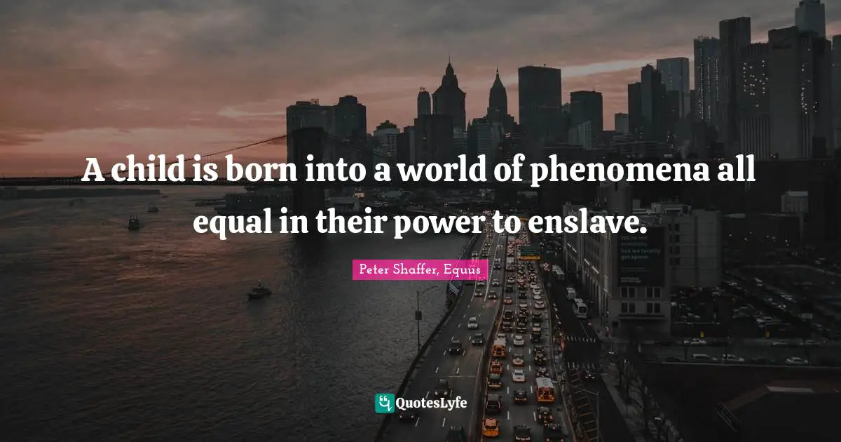 A child is born into a world of phenomena all equal in their power to enslave.