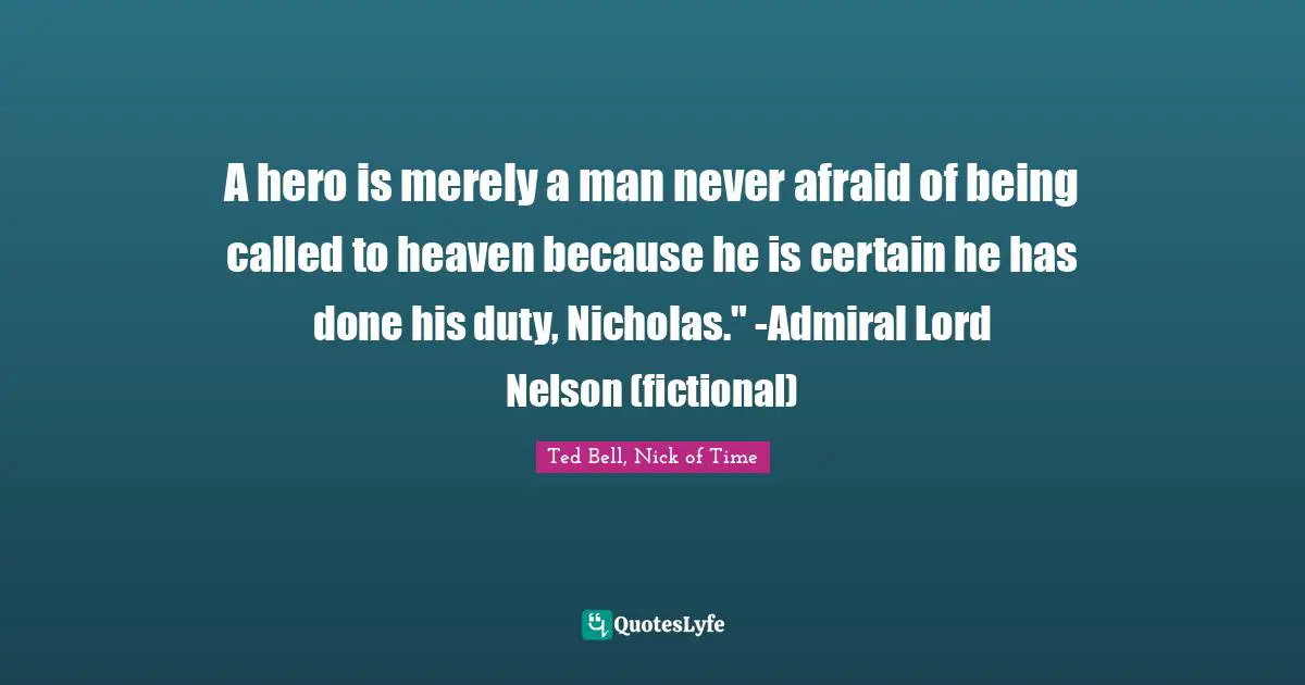 A hero is merely a man never afraid of being called to heaven because he is certain he has done his duty, Nicholas." -Admiral Lord Nelson (fictional)