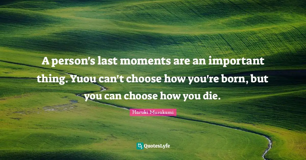A person's last moments are an important thing. Yuou can't choose how you're born, but you can choose how you die.