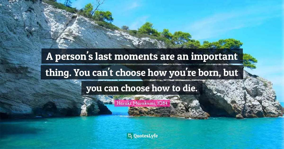 Haruki Murakami, 1Q84 Quotes: "A person's last moments are an important thing. You can't choose how you're born, but you can choose how to die."