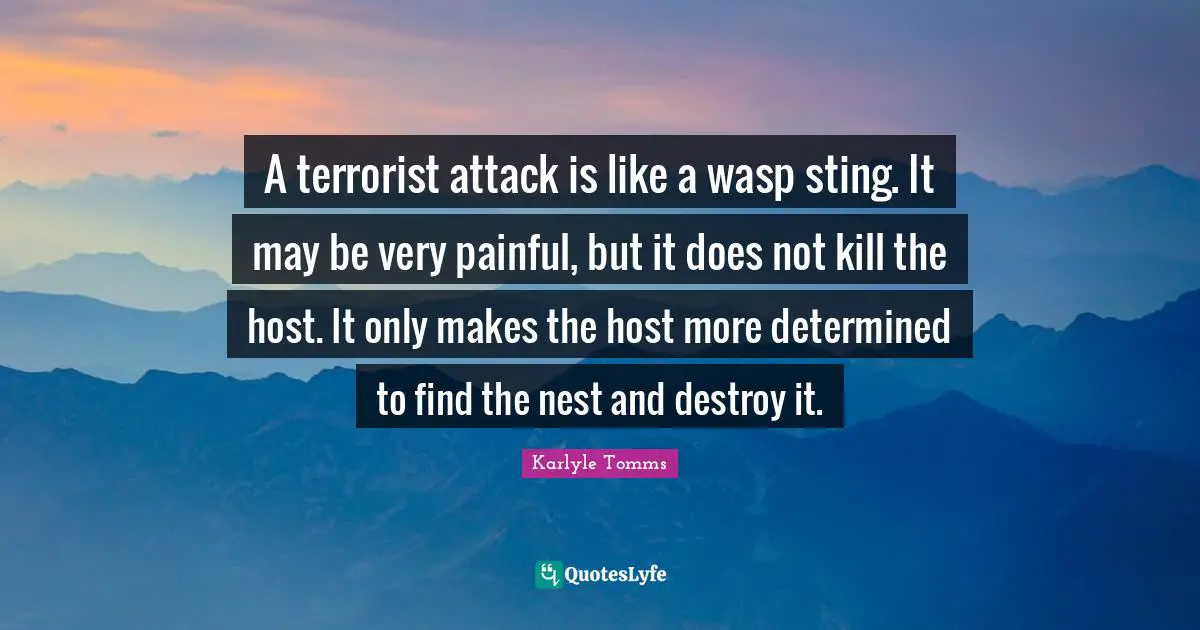 A terrorist attack is like a wasp sting. It may be very painful, but it does not kill the host. It only makes the host more determined to find the nest and destroy it.